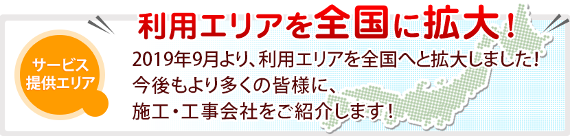 [利用エリアを全国に拡大！]2015年1月より、利用エリアを全国へと拡大しました！今後もより多くの今後もより多くの皆様に、施工・工事会社をご紹介します!