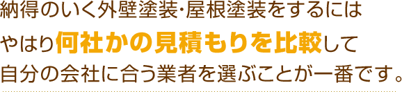 納得のいく外壁塗装・屋根塗装をするにはやはり何社かの見積もりを比較して自分の会社に合う業者を選ぶことが一番です。