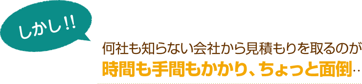 [しかし！]何社も知らない会社から見積もりを取るのが時間も手間もかかり、ちょっと面倒…