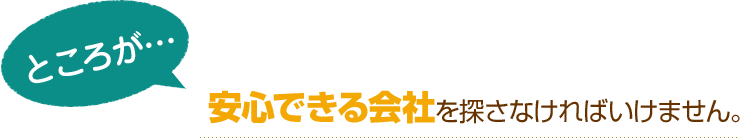 [ところが…]安心できる会社を探さなければいけません。