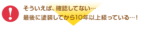 そういえば確認していない…最後に塗装してから10年以上経っている！そんな方には…