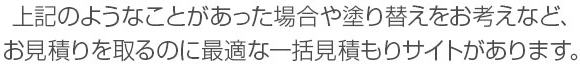 万が一上記のようなことがあった場合や、そろそろ塗り替えを検討している場合など、お見積りをとるのに最適な一括見積もりサイトがあります