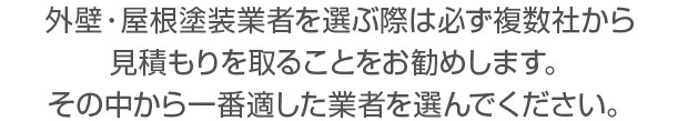 外壁・屋根塗装業者を選ぶ際は必ず何者かの相見積を取ることをおすすめします。複数社から見積もりをとり、その中から一番適した業者を選んでください