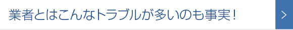 業者とはこんなトラブルが多いのも事実！