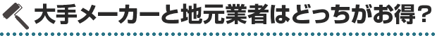 大手メーカーと地元業者はどっちがお得？