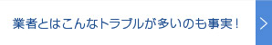 業者とはこんなトラブルが多いのも事実！