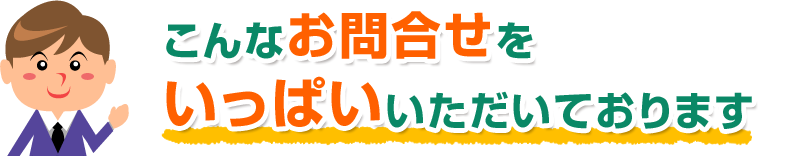 こんなお問合せをいっぱいいただいております